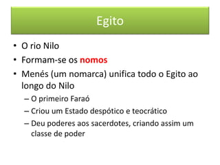 Egito 
•O rio Nilo 
•Formam-se os nomos 
•Menés (um nomarca) unifica todo o Egito ao longo do Nilo 
–O primeiro Faraó 
–Criou um Estado despótico e teocrático 
–Deu poderes aos sacerdotes, criando assim um classe de poder  