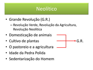 Neolítico 
•Grande Revolução (G.R.) 
–Revolução Verde, Revolução da Agricultura, Revolução Neolítica 
•Domesticação de animais 
•Cultivo de plantas G.R. 
•O pastoreio e a agricultura 
•Idade da Pedra Polida 
•Sedentarização do Homem  