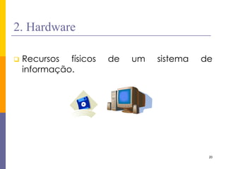 20 
2. Hardware 
 Recursos físicos de um sistema de 
informação. 
 