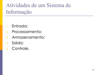 24 
Atividades de um Sistema de Informação 
1.Entrada; 
2.Processamento; 
3.Armazenamento; 
4.Saída; 
5.Controle.  
