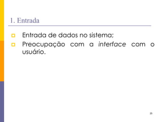 25 
1. Entrada 
Entrada de dados no sistema; 
Preocupação com a interface com o usuário.  