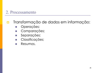26 
2. Processamento 
Transformação de dados em informação: 
Operações; 
Comparações; 
Separações; 
Classificações; 
Resumos.  