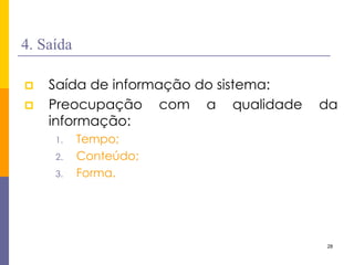 28 
4. Saída 
Saída de informação do sistema: 
Preocupação com a qualidade da informação: 
1.Tempo; 
2.Conteúdo; 
3.Forma.  