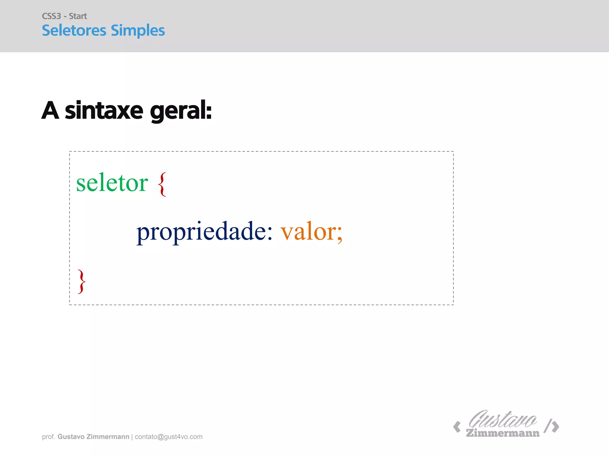 prof. Gustavo Zimmermann | contato@gust4vo.com 
A sintaxe geral: 
CSS3 - Start 
Seletores Simples 
seletor { 
propriedade: valor; 
}  