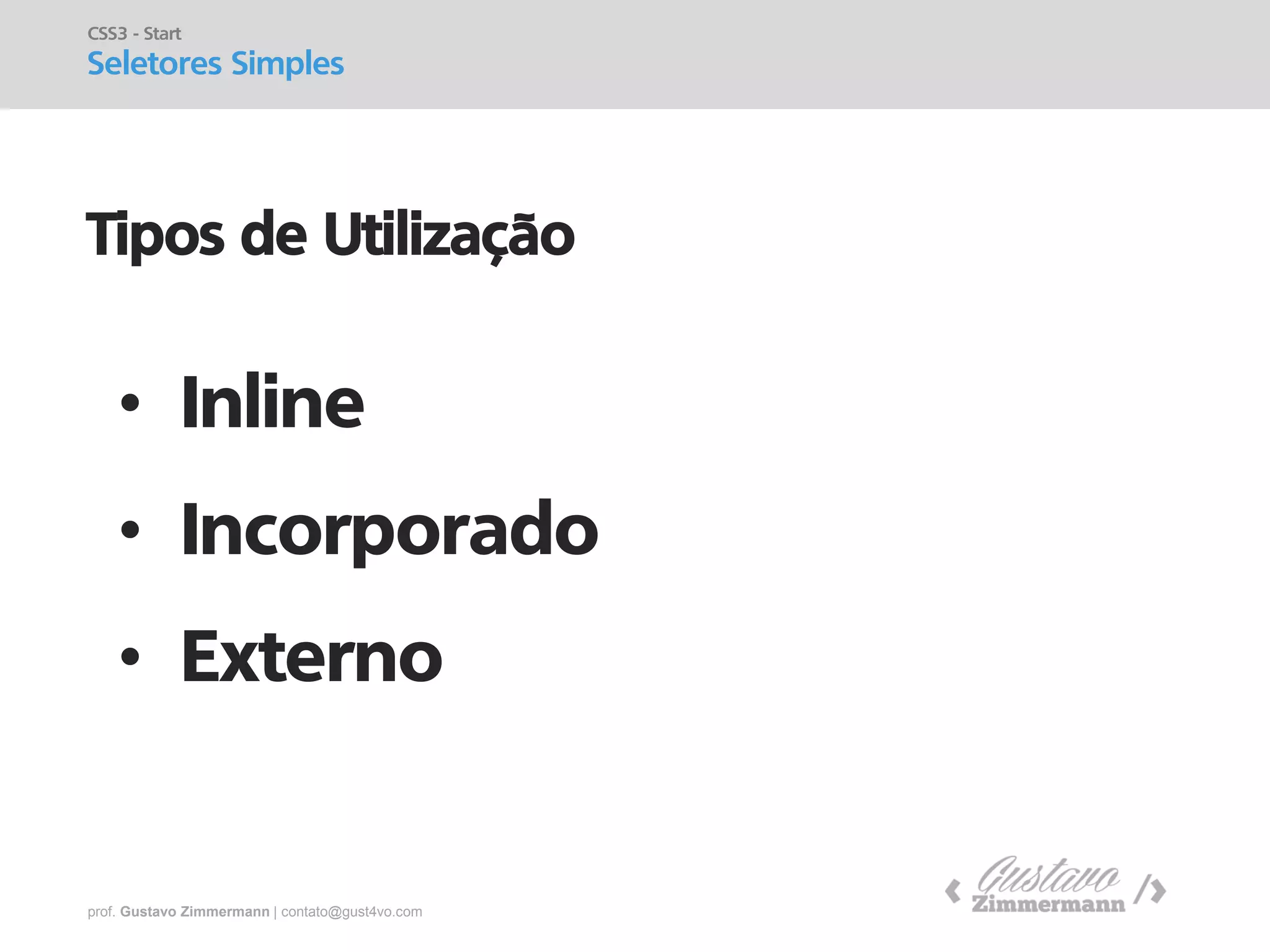 prof. Gustavo Zimmermann | contato@gust4vo.com 
Tipos de Utilização 
•Inline 
•Incorporado 
•Externo 
CSS3 - Start 
Seletores Simples  