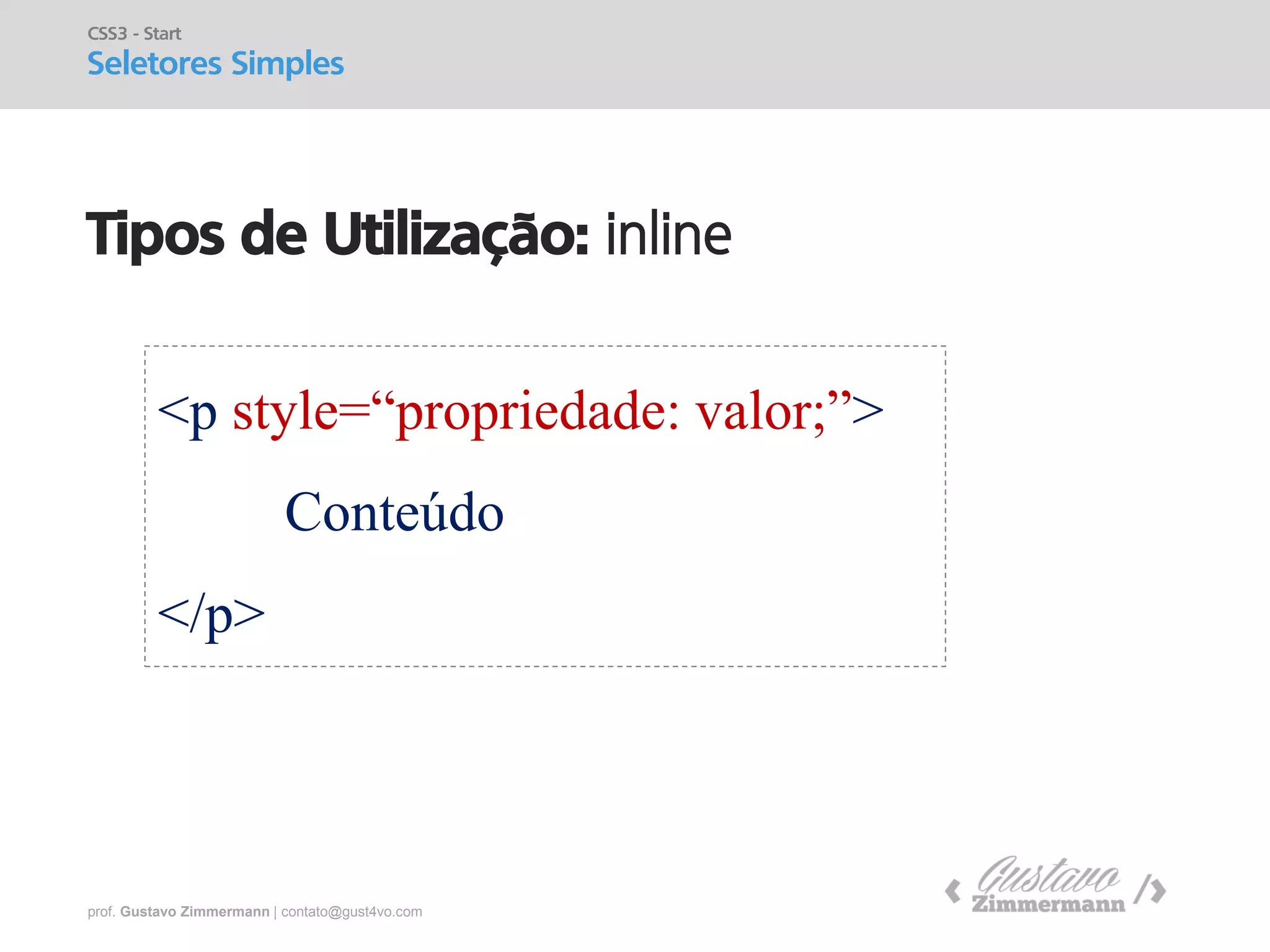 prof. Gustavo Zimmermann | contato@gust4vo.com 
Tipos de Utilização: inline 
CSS3 - Start 
Seletores Simples 
<p style=“propriedade: valor;”> 
Conteúdo 
</p>  