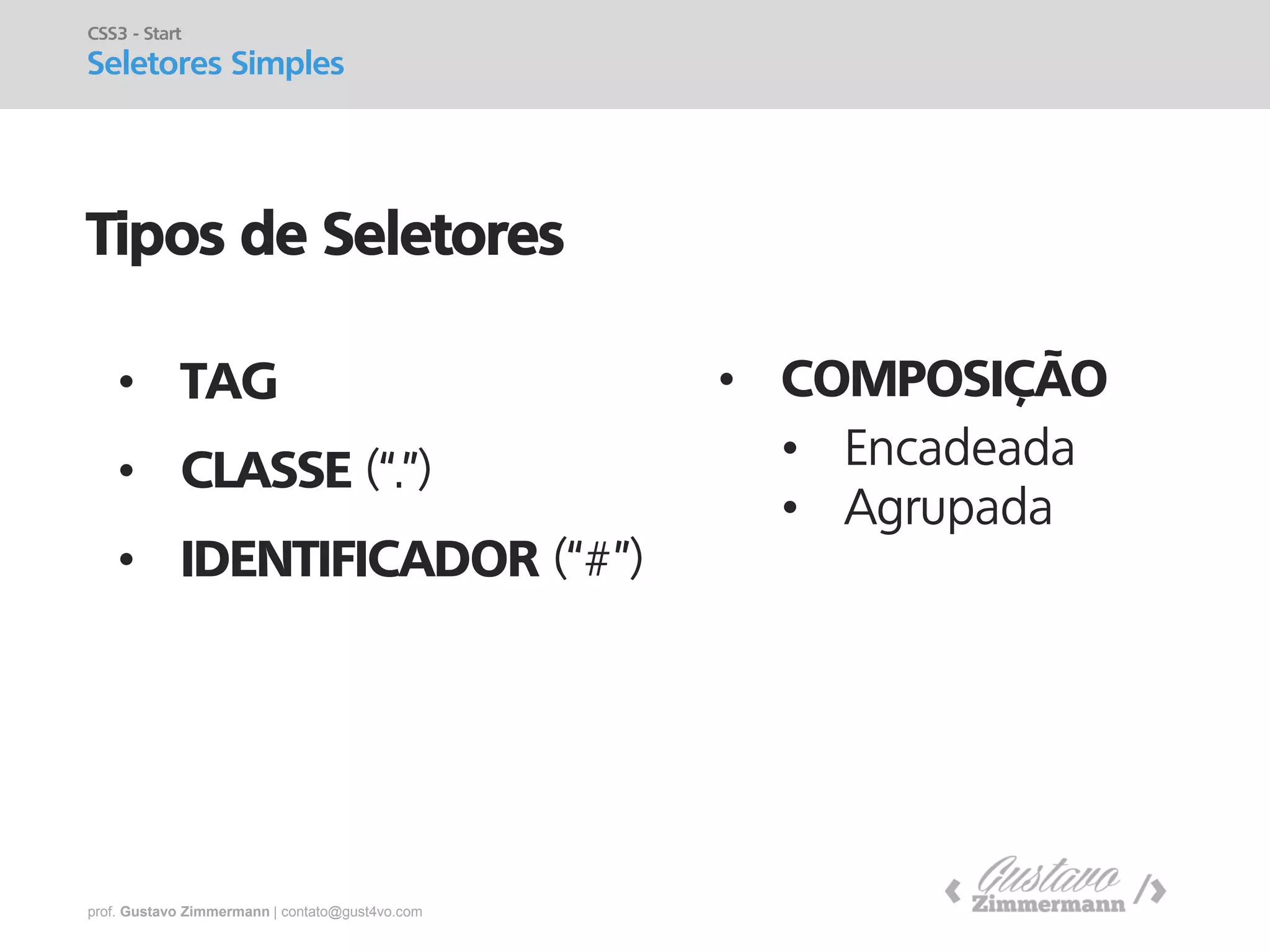 prof. Gustavo Zimmermann | contato@gust4vo.com 
Tipos de Seletores 
•TAG 
•CLASSE (“.”) 
•IDENTIFICADOR (“#”) 
CSS3 - Start 
Seletores Simples 
•COMPOSIÇÃO 
•Encadeada 
•Agrupada  