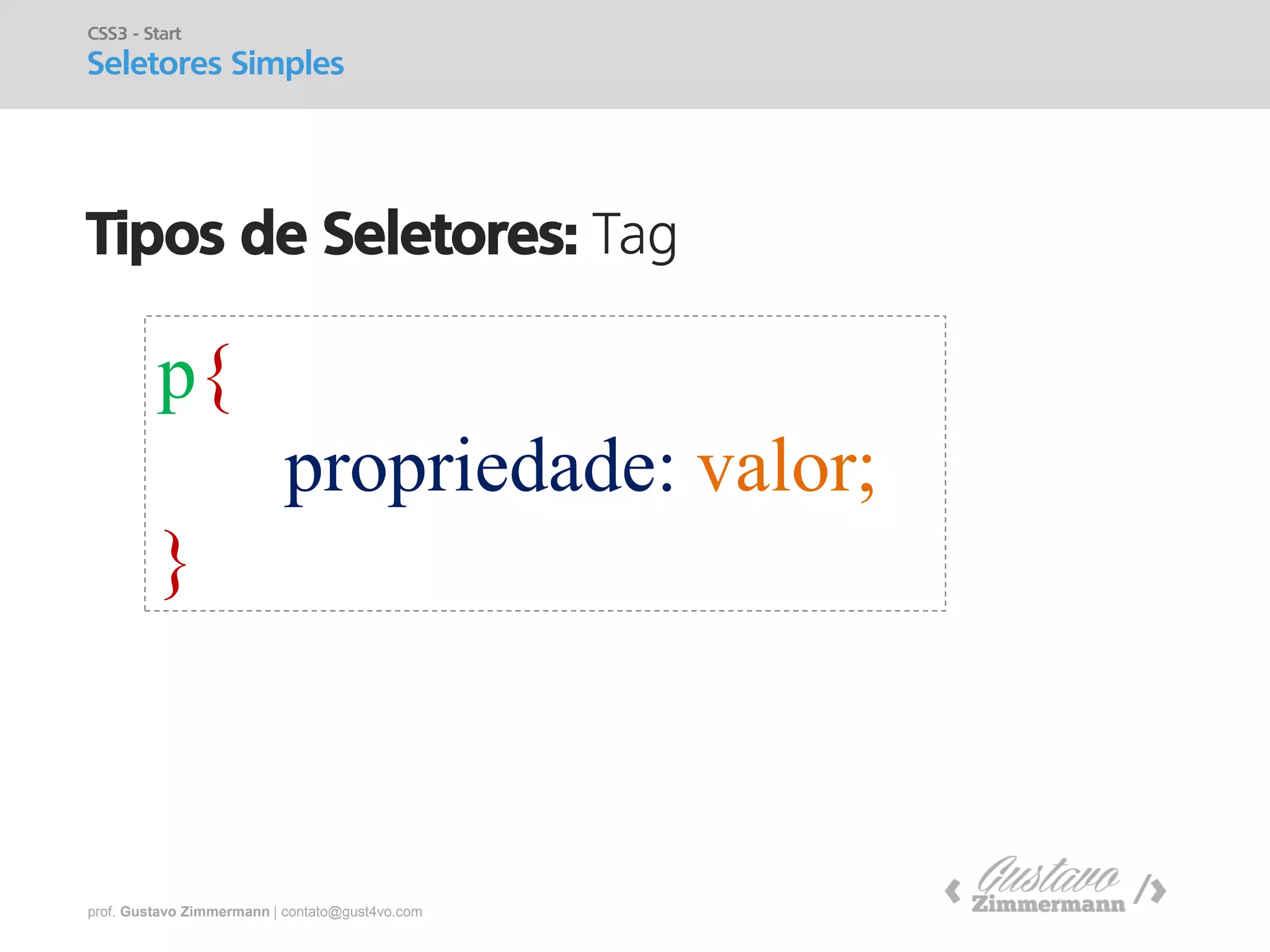 prof. Gustavo Zimmermann | contato@gust4vo.com 
Tipos de Seletores: Tag 
CSS3 - Start 
Seletores Simples 
p{ 
propriedade: valor; 
}  