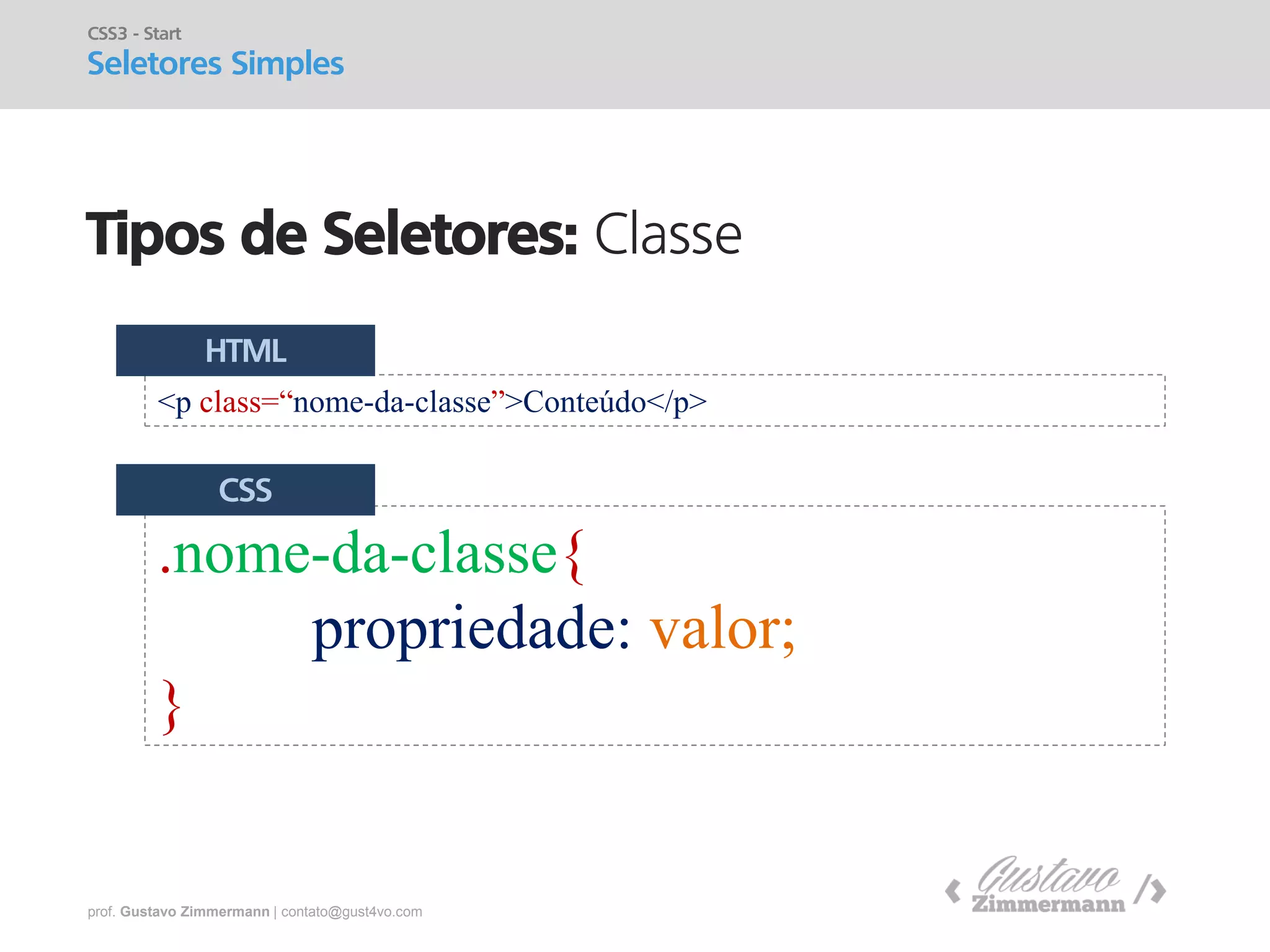 prof. Gustavo Zimmermann | contato@gust4vo.com 
Tipos de Seletores: Classe 
CSS3 - Start Seletores Simples 
<p class=“nome-da-classe”>Conteúdo</p> 
.nome-da-classe{ 
propriedade: valor; 
} 
HTML 
CSS  