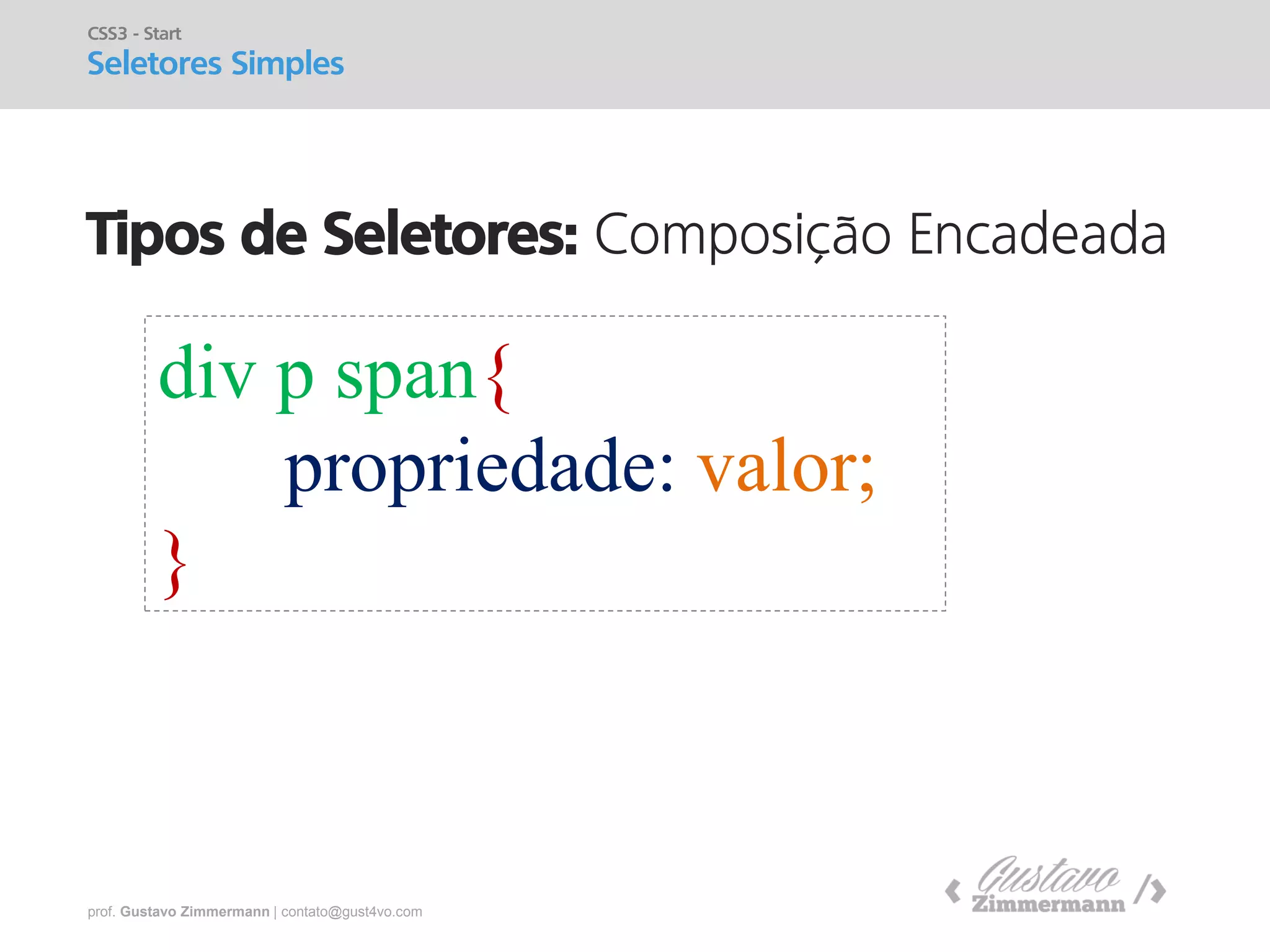 prof. Gustavo Zimmermann | contato@gust4vo.com 
Tipos de Seletores: Composição Encadeada 
CSS3 - Start 
Seletores Simples 
div p span{ 
propriedade: valor; 
}  
