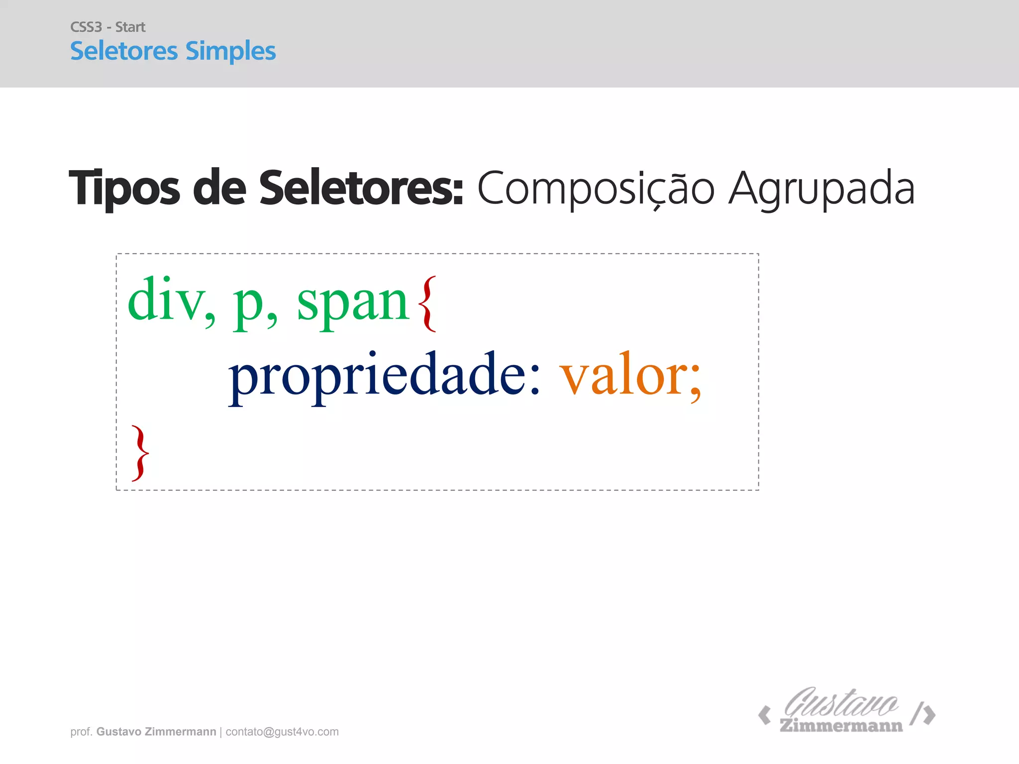 prof. Gustavo Zimmermann | contato@gust4vo.com 
Tipos de Seletores: Composição Agrupada 
CSS3 - Start 
Seletores Simples 
div, p, span{ 
propriedade: valor; 
}  