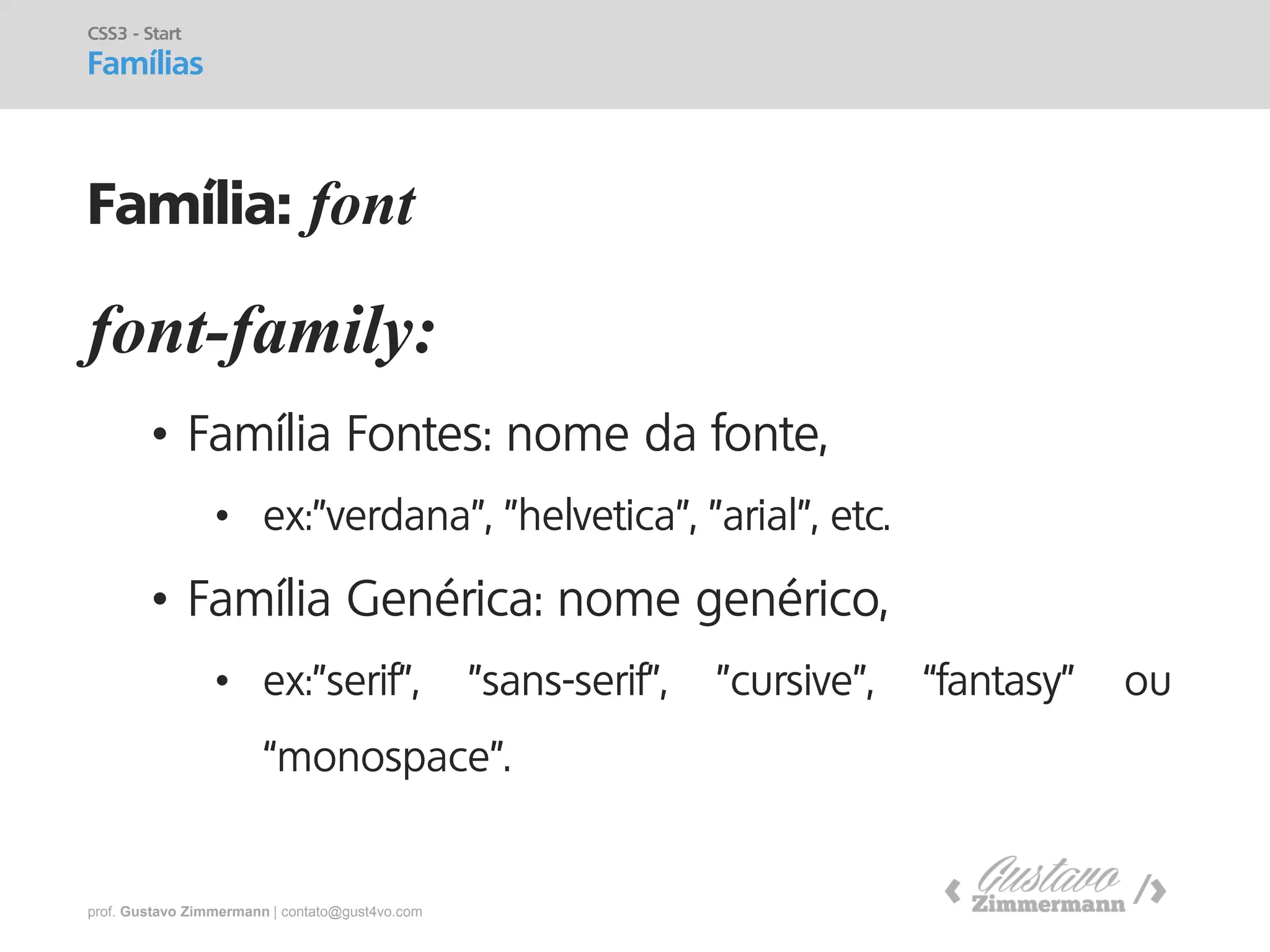 prof. Gustavo Zimmermann | contato@gust4vo.com 
font-family: 
•Família Fontes: nome da fonte, 
•ex:"verdana", "helvetica", "arial", etc. 
•Família Genérica: nome genérico, 
•ex:"serif", "sans-serif", "cursive", “fantasy” ou “monospace”. 
CSS3 - Start 
Famílias 
Família: font  