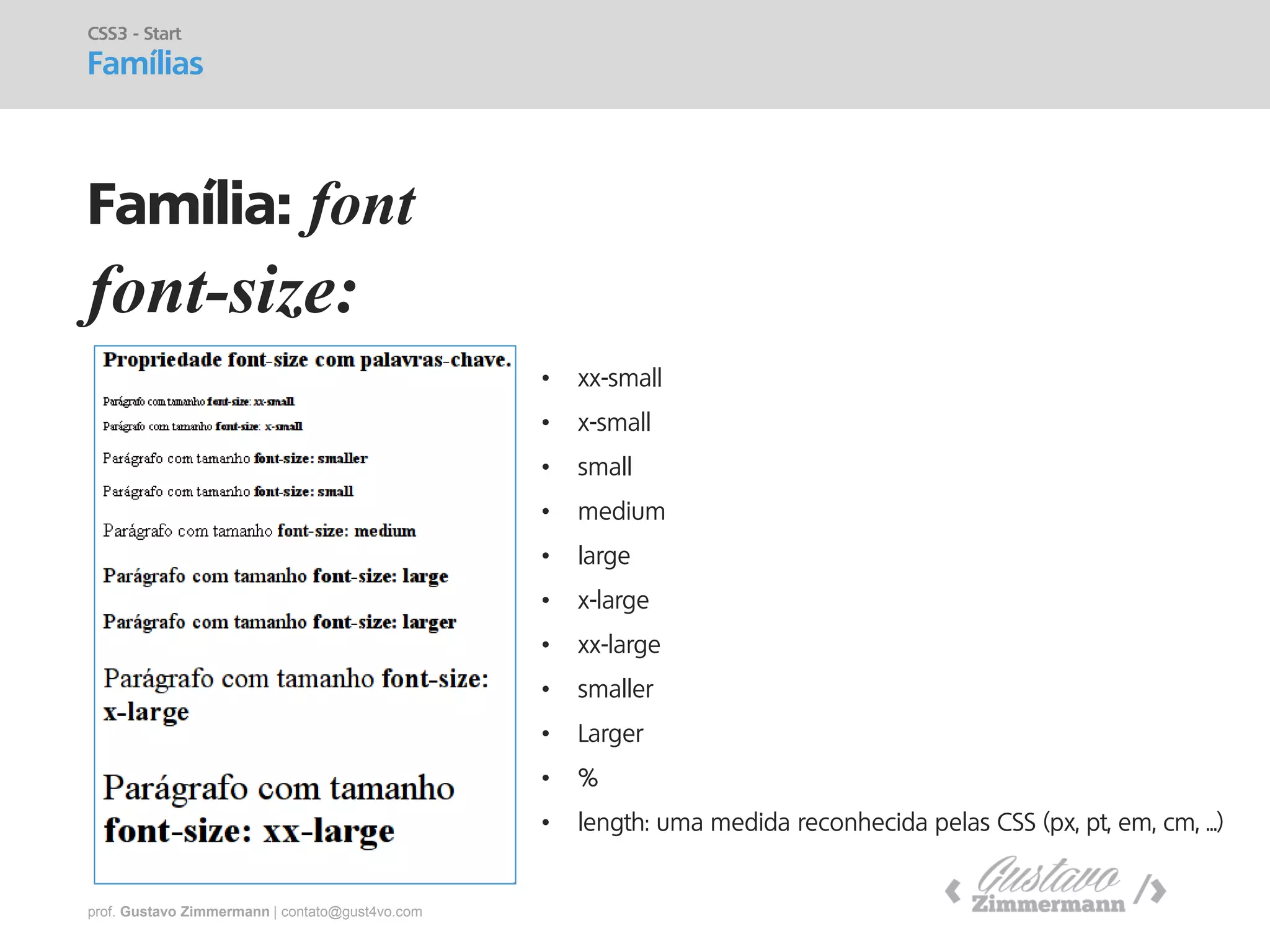 prof. Gustavo Zimmermann | contato@gust4vo.com 
font-size: 
•xx-small 
•x-small 
•small 
•medium 
•large 
•x-large 
•xx-large 
•smaller 
•Larger 
•% 
•length: uma medida reconhecida pelas CSS (px, pt, em, cm, ...) 
CSS3 - Start 
Famílias 
Família: font  