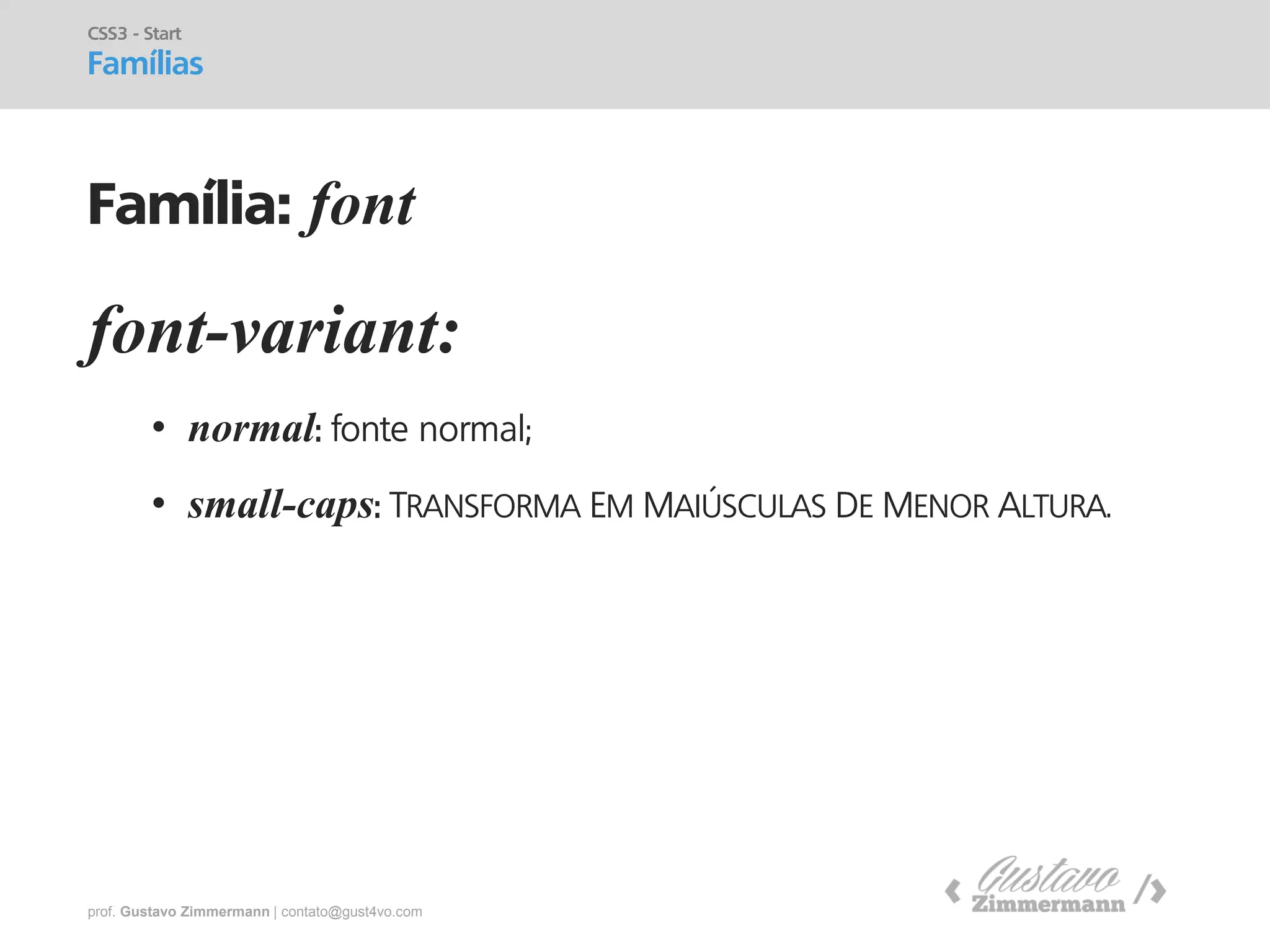prof. Gustavo Zimmermann | contato@gust4vo.com 
font-variant: 
•normal: fonte normal; 
•small-caps: TRANSFORMA EM MAIÚSCULAS DE MENOR ALTURA. 
CSS3 - Start 
Famílias 
Família: font  
