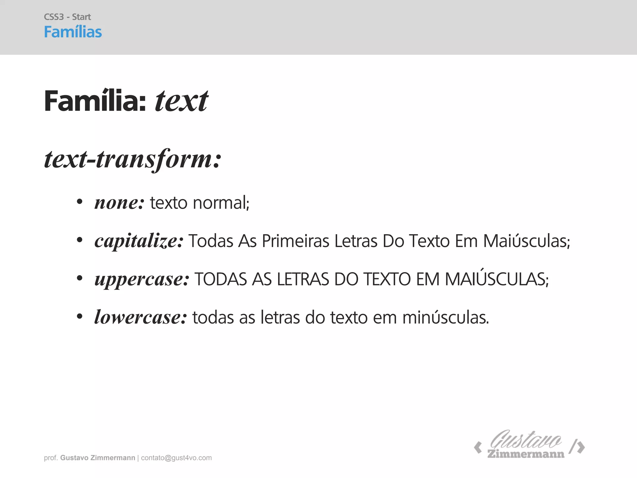 prof. Gustavo Zimmermann | contato@gust4vo.com 
text-transform: 
•none: texto normal; 
•capitalize: Todas As Primeiras Letras Do Texto Em Maiúsculas; 
•uppercase: TODAS AS LETRAS DO TEXTO EM MAIÚSCULAS; 
•lowercase: todas as letras do texto em minúsculas. 
CSS3 - Start 
Famílias 
Família: text  