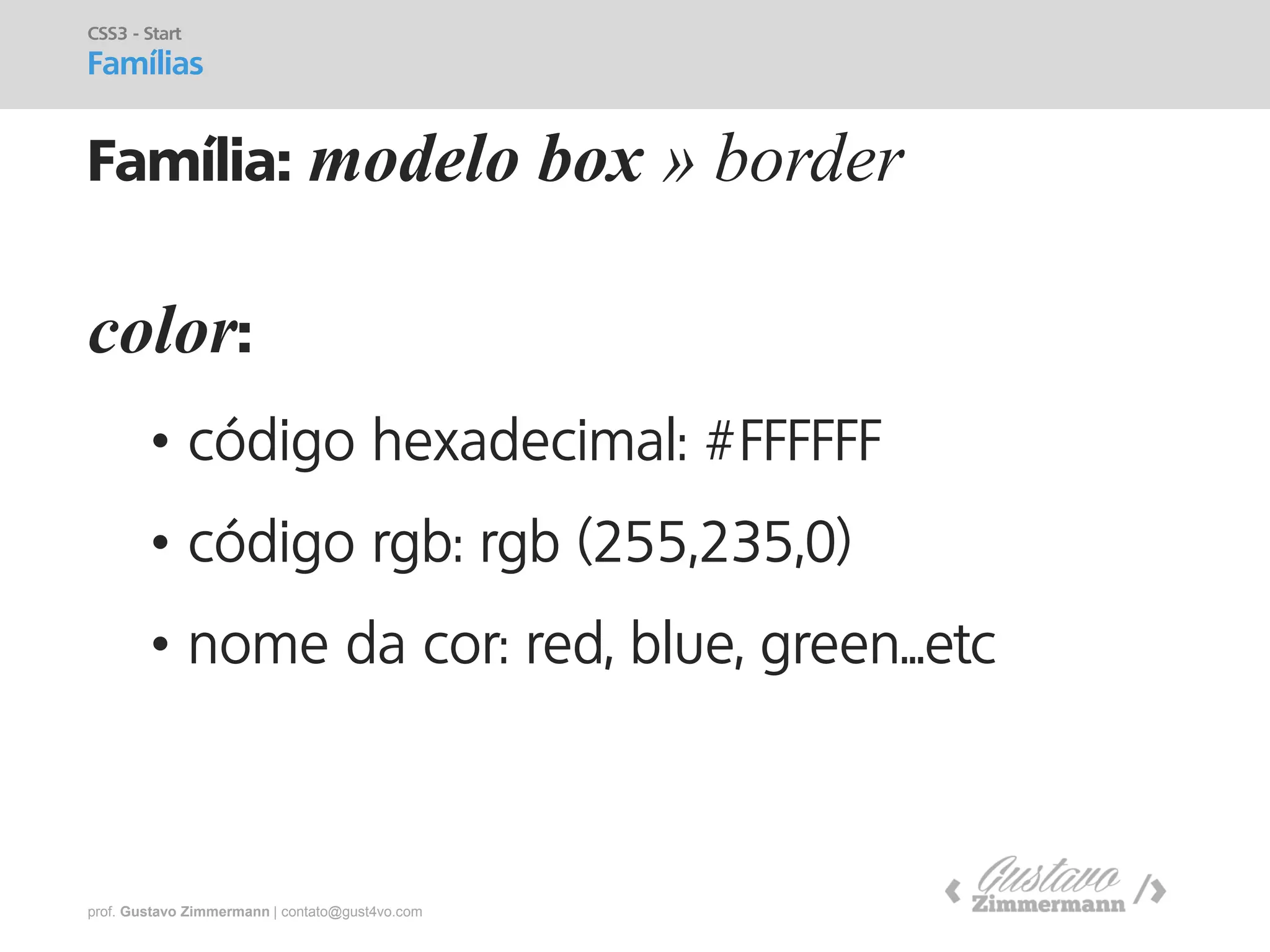 prof. Gustavo Zimmermann | contato@gust4vo.com 
Família: modelo box » border 
CSS3 - Start 
Famílias 
color: 
•código hexadecimal: #FFFFFF 
•código rgb: rgb (255,235,0) 
•nome da cor: red, blue, green...etc  