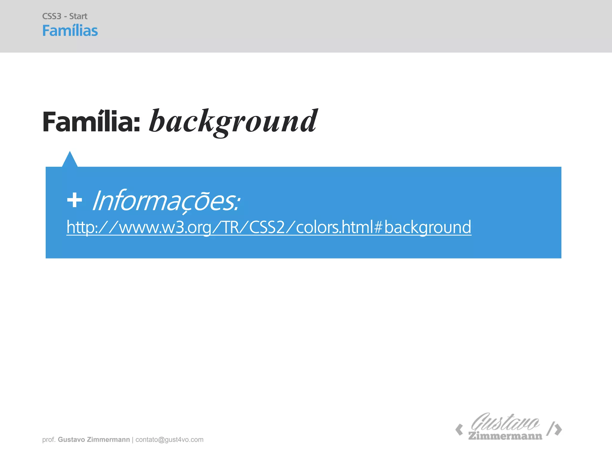 prof. Gustavo Zimmermann | contato@gust4vo.com 
Família: background 
CSS3 - Start 
Famílias 
+ Informações: http://www.w3.org/TR/CSS2/colors.html#background  