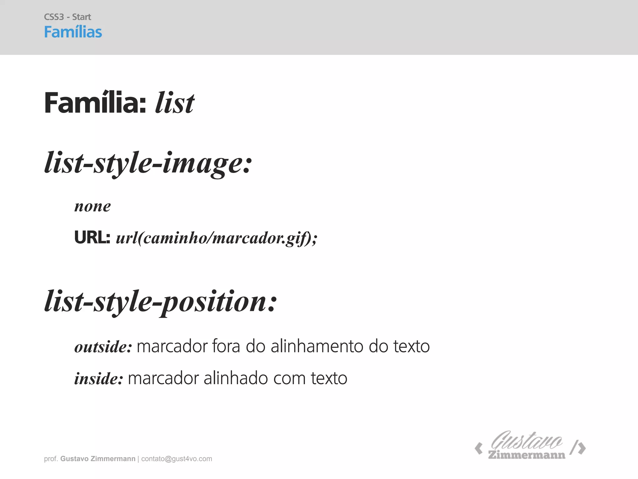 prof. Gustavo Zimmermann | contato@gust4vo.com 
list-style-image: 
CSS3 - Start Famílias 
Família: list 
none 
URL: url(caminho/marcador.gif); 
list-style-position: 
outside: marcador fora do alinhamento do texto 
inside: marcador alinhado com texto  
