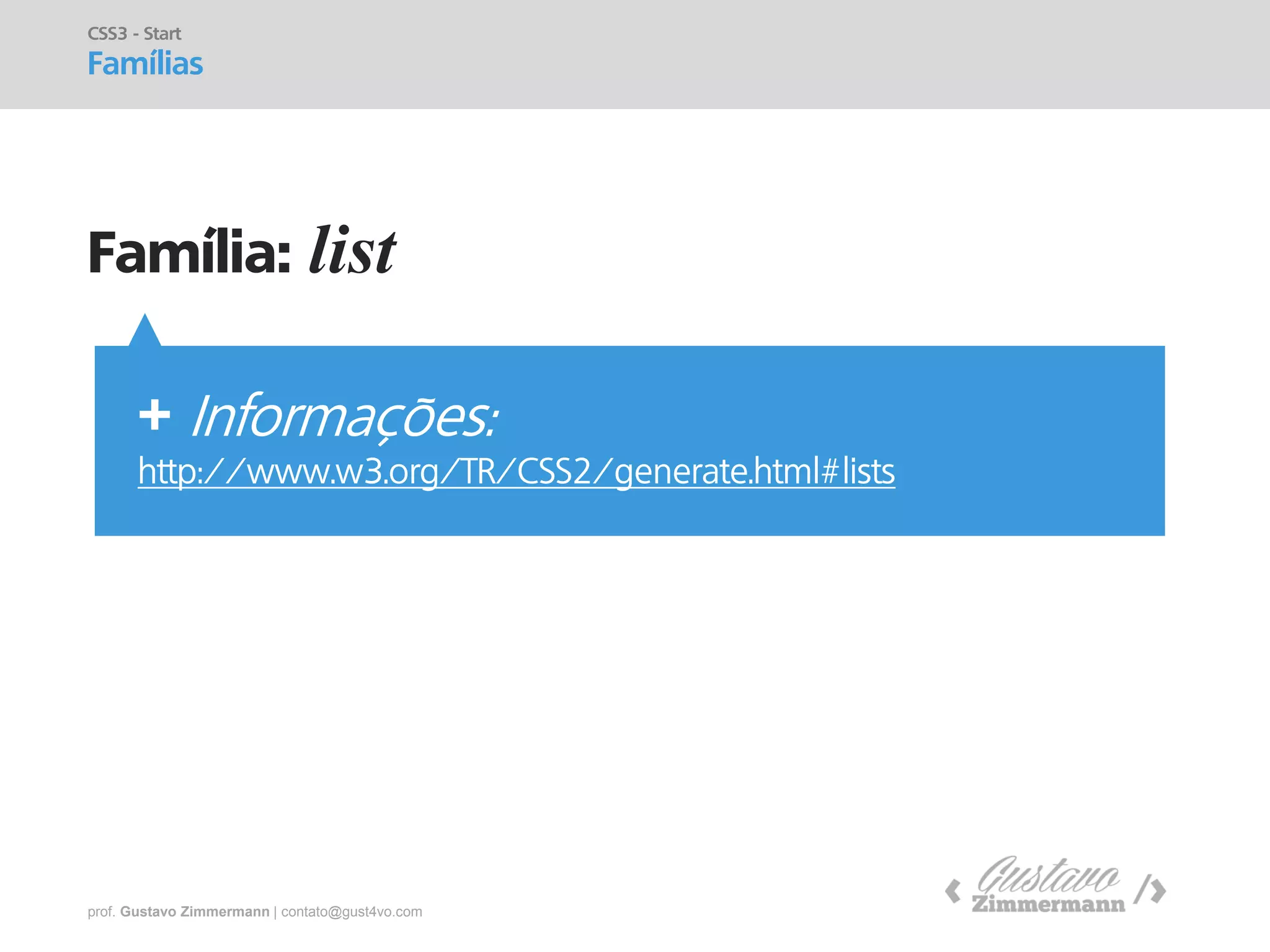 prof. Gustavo Zimmermann | contato@gust4vo.com 
Família: list 
CSS3 - Start Famílias 
+ Informações: 
http://www.w3.org/TR/CSS2/generate.html#lists  