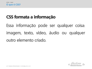 prof. Gustavo Zimmermann | contato@gust4vo.com 
CSS formata a informação 
Essa informação pode ser qualquer coisa: imagem, texto, vídeo, áudio ou qualquer outro elemento criado. 
CSS3 - Start 
O que é CSS?  
