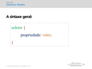 prof. Gustavo Zimmermann | contato@gust4vo.com 
A sintaxe geral: 
CSS3 - Start 
Seletores Simples 
seletor { 
propriedade: valor; 
}  