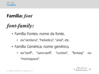 prof. Gustavo Zimmermann | contato@gust4vo.com 
font-family: 
•Família Fontes: nome da fonte, 
•ex:"verdana", "helvetica", "arial", etc. 
•Família Genérica: nome genérico, 
•ex:"serif", "sans-serif", "cursive", “fantasy” ou “monospace”. 
CSS3 - Start 
Famílias 
Família: font  