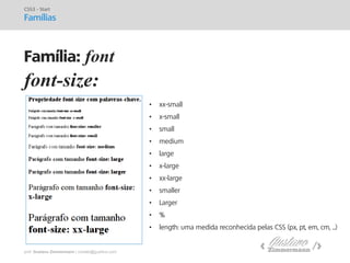 prof. Gustavo Zimmermann | contato@gust4vo.com 
font-size: 
•xx-small 
•x-small 
•small 
•medium 
•large 
•x-large 
•xx-large 
•smaller 
•Larger 
•% 
•length: uma medida reconhecida pelas CSS (px, pt, em, cm, ...) 
CSS3 - Start 
Famílias 
Família: font  