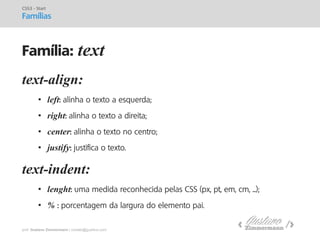 prof. Gustavo Zimmermann | contato@gust4vo.com 
text-align: 
•left: alinha o texto a esquerda; 
•right: alinha o texto a direita; 
•center: alinha o texto no centro; 
•justify: justifica o texto. text-indent: 
•lenght: uma medida reconhecida pelas CSS (px, pt, em, cm, ...); 
•% : porcentagem da largura do elemento pai. 
CSS3 - Start 
Famílias 
Família: text  