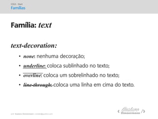 prof. Gustavo Zimmermann | contato@gust4vo.com 
text-decoration: 
•none: nenhuma decoração; 
•underline: coloca sublinhado no texto; 
•overline: coloca um sobrelinhado no texto; 
•line-through: coloca uma linha em cima do texto. 
CSS3 - Start 
Famílias 
Família: text  