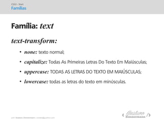 prof. Gustavo Zimmermann | contato@gust4vo.com 
text-transform: 
•none: texto normal; 
•capitalize: Todas As Primeiras Letras Do Texto Em Maiúsculas; 
•uppercase: TODAS AS LETRAS DO TEXTO EM MAIÚSCULAS; 
•lowercase: todas as letras do texto em minúsculas. 
CSS3 - Start 
Famílias 
Família: text  