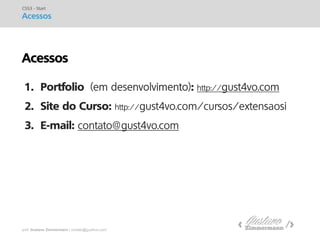 prof. Gustavo Zimmermann | contato@gust4vo.com 
CSS3 - Start Acessos 
1.Portfolio : http://gust4vo.com 
2.Site do Curso: http://gust4vo.com/cursos/extensaosi 
3.E-mail: contato@gust4vo.com 
Acessos  