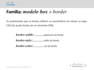 prof. Gustavo Zimmermann | contato@gust4vo.com 
Família: modelo box » border 
CSS3 - Start 
Famílias 
As propriedades para as bordas, definem as características (os valores na regra CSS) das quatro bordas de um elemento HTML. border-width:...............................espessura da borda border-style:....................................estilo da borda border-color:.................................cor da borda  