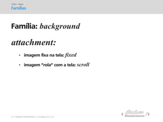 prof. Gustavo Zimmermann | contato@gust4vo.com 
attachment: 
•imagem fixa na tela: fixed 
•imagem "rola" com a tela: scroll 
CSS3 - Start 
Famílias 
Família: background  