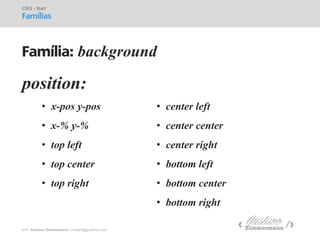 prof. Gustavo Zimmermann | contato@gust4vo.com 
position: 
CSS3 - Start Famílias 
Família: background 
•center left 
•center center 
•center right 
•bottom left 
•bottom center 
•bottom right 
•x-pos y-pos 
•x-% y-% 
•top left 
•top center 
•top right  