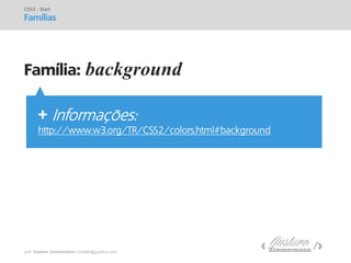 prof. Gustavo Zimmermann | contato@gust4vo.com 
Família: background 
CSS3 - Start 
Famílias 
+ Informações: http://www.w3.org/TR/CSS2/colors.html#background  