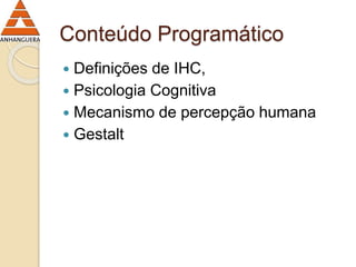 Conteúdo Programático 
 Definições de IHC, 
 Psicologia Cognitiva 
 Mecanismo de percepção humana 
 Gestalt 
 