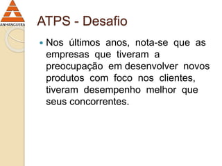 ATPS - Desafio 
 Nos últimos anos, nota-se que as 
empresas que tiveram a 
preocupação em desenvolver novos 
produtos com foco nos clientes, 
tiveram desempenho melhor que 
seus concorrentes. 
 