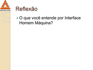 Reflexão 
 O que você entende por Interface 
Homem Máquina? 
 