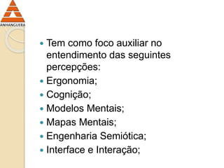  Tem como foco auxiliar no 
entendimento das seguintes 
percepções: 
 Ergonomia; 
 Cognição; 
 Modelos Mentais; 
 Mapas Mentais; 
 Engenharia Semiótica; 
 Interface e Interação; 
 