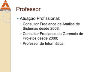 Professor 
 Atuação Profissional: 
◦ Consultor Freelance de Analise de 
Sistemas desde 2008; 
◦ Consultor Freelance de Gerencia de 
Projetos desde 2009; 
◦ Professor de Informática. 
 