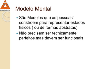 Modelo Mental 
 São Modelos que as pessoas 
constroem para representar estados 
físicos ( ou de formas abstratas). 
 Não precisam ser tecnicamente 
perfeitos mas devem ser funcionais. 
 