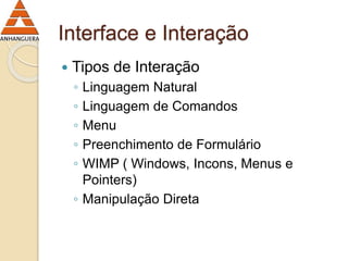Interface e Interação 
 Tipos de Interação 
◦ Linguagem Natural 
◦ Linguagem de Comandos 
◦ Menu 
◦ Preenchimento de Formulário 
◦ WIMP ( Windows, Incons, Menus e 
Pointers) 
◦ Manipulação Direta 
 