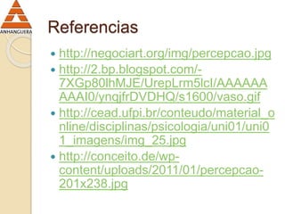 Referencias 
 http://negociart.org/img/percepcao.jpg 
 http://2.bp.blogspot.com/- 
7XGp80lhMJE/UrepLrm5lcI/AAAAAA 
AAAI0/ynqjfrDVDHQ/s1600/vaso.gif 
 http://cead.ufpi.br/conteudo/material_o 
nline/disciplinas/psicologia/uni01/uni0 
1_imagens/img_25.jpg 
 http://conceito.de/wp-content/ 
uploads/2011/01/percepcao- 
201x238.jpg 
 