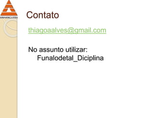 Contato 
thiagoaalves@gmail.com 
No assunto utilizar: 
Funalodetal_Diciplina 
 
