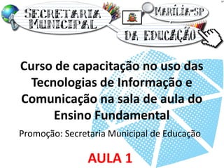 Curso de capacitação no uso das Tecnologias de Informação e Comunicação na sala de aula do Ensino Fundamental 
Promoção: Secretaria Municipal de Educação 
AULA 1  