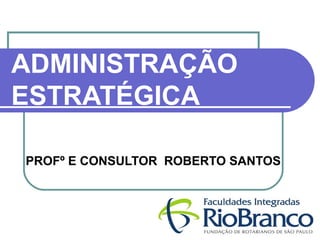 ADMINISTRAÇÃO 
ESTRATÉGICA 
PROFº E CONSULTOR ROBERTO SANTOS 
 