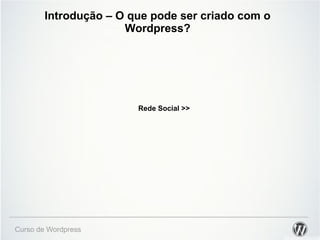 Introdução – O que pode ser criado com o 
Wordpress? 
Curso de Wordpress 
Rede Social >> 
 