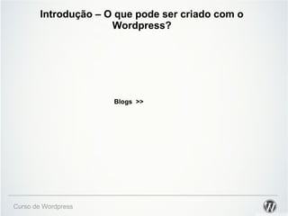 Introdução – O que pode ser criado com o 
Wordpress? 
Curso de Wordpress 
Blogs >> 
 