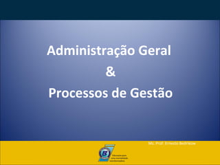 Administração Geral
&
Processos de Gestão
Ms. Prof. Ernesto Bedrikow
 