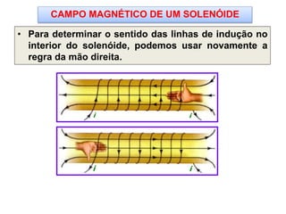 CAMPO MAGNÉTICO DE UM SOLENÓIDE
• Para determinar o sentido das linhas de indução no
interior do solenóide, podemos usar novamente a
regra da mão direita.
i i
i ii i
 